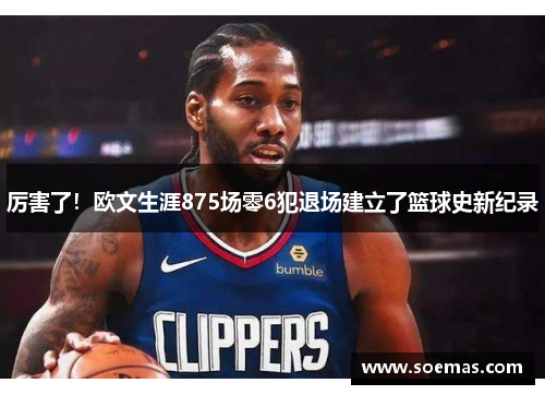 厉害了！欧文生涯875场零6犯退场建立了篮球史新纪录