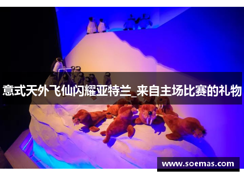 意式天外飞仙闪耀亚特兰_来自主场比赛的礼物