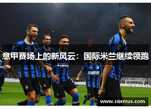 意甲赛场上的新风云：国际米兰继续领跑